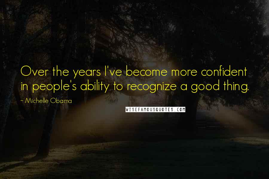 Michelle Obama Quotes: Over the years I've become more confident in people's ability to recognize a good thing.