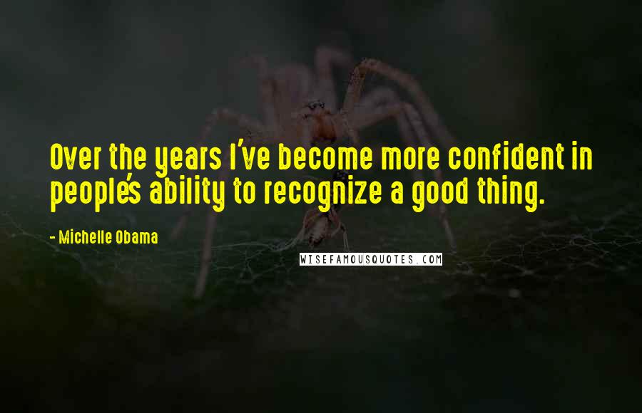 Michelle Obama Quotes: Over the years I've become more confident in people's ability to recognize a good thing.