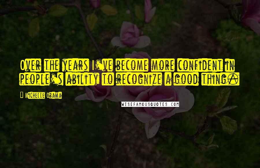 Michelle Obama Quotes: Over the years I've become more confident in people's ability to recognize a good thing.