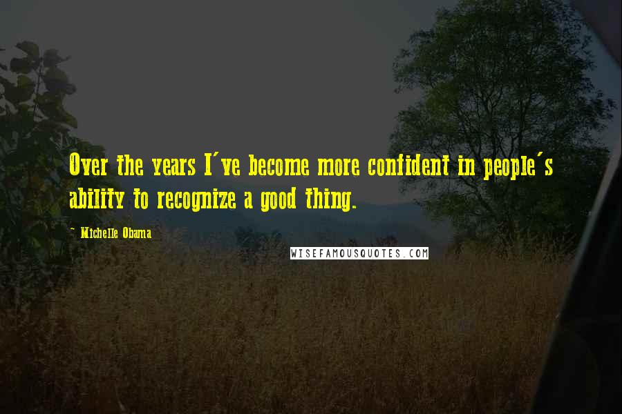 Michelle Obama Quotes: Over the years I've become more confident in people's ability to recognize a good thing.