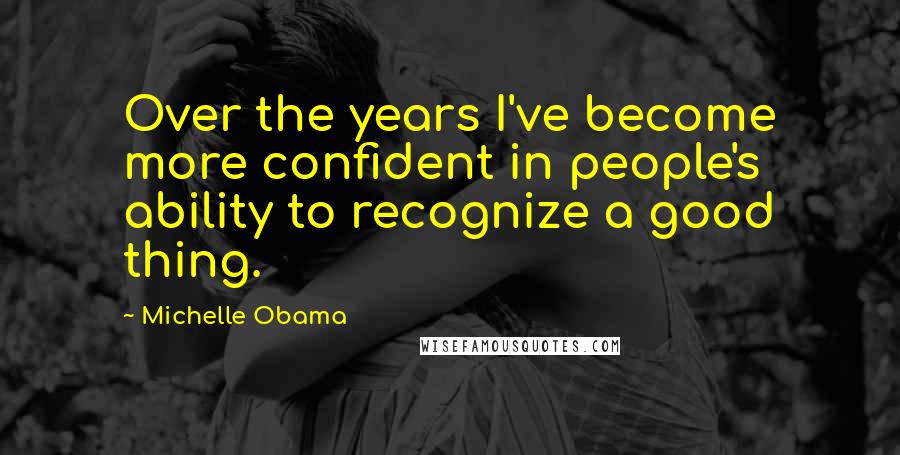 Michelle Obama Quotes: Over the years I've become more confident in people's ability to recognize a good thing.