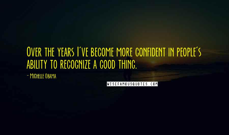 Michelle Obama Quotes: Over the years I've become more confident in people's ability to recognize a good thing.