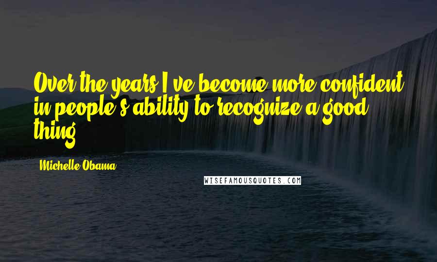 Michelle Obama Quotes: Over the years I've become more confident in people's ability to recognize a good thing.