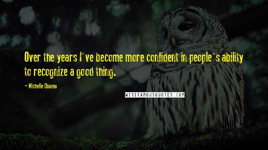 Michelle Obama Quotes: Over the years I've become more confident in people's ability to recognize a good thing.
