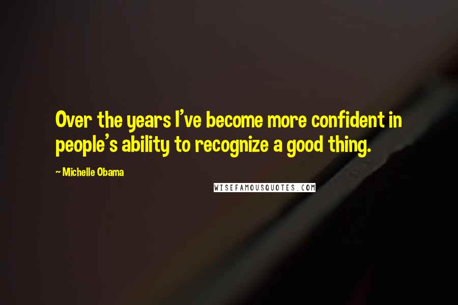 Michelle Obama Quotes: Over the years I've become more confident in people's ability to recognize a good thing.