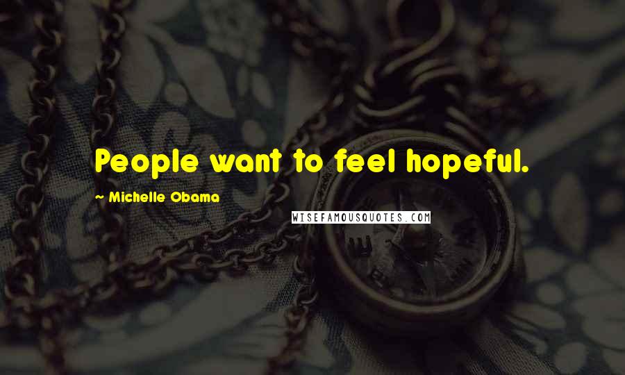 Michelle Obama Quotes: People want to feel hopeful.