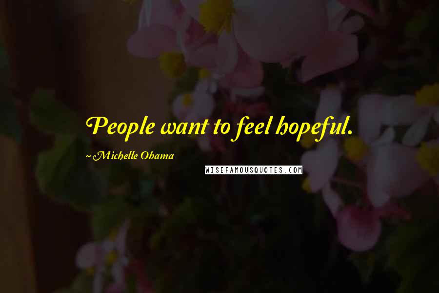 Michelle Obama Quotes: People want to feel hopeful.