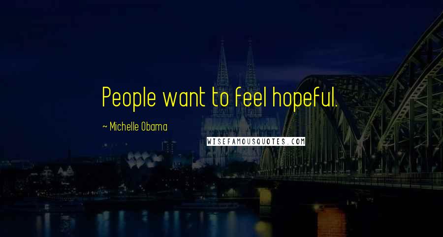 Michelle Obama Quotes: People want to feel hopeful.