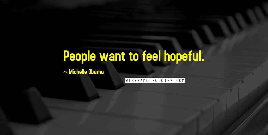 Michelle Obama Quotes: People want to feel hopeful.