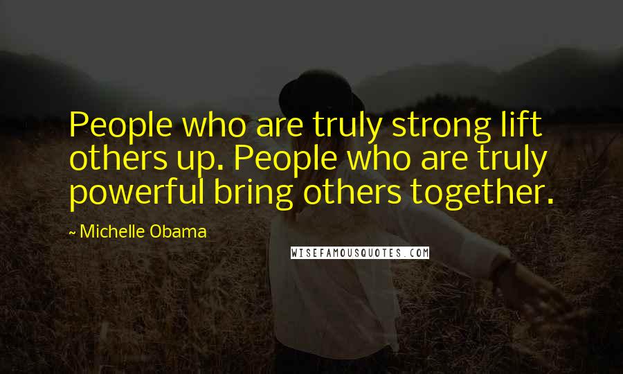 Michelle Obama Quotes: People who are truly strong lift others up. People who are truly powerful bring others together.