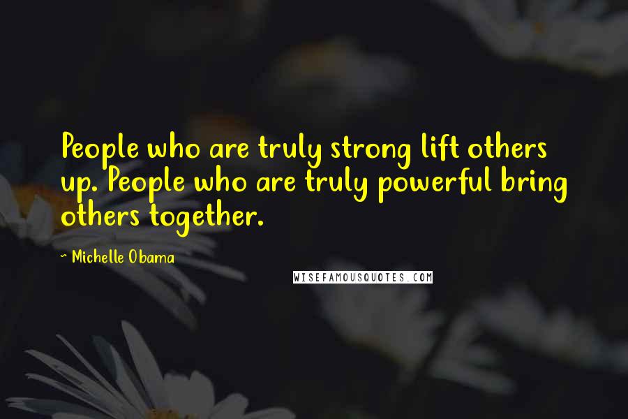 Michelle Obama Quotes: People who are truly strong lift others up. People who are truly powerful bring others together.