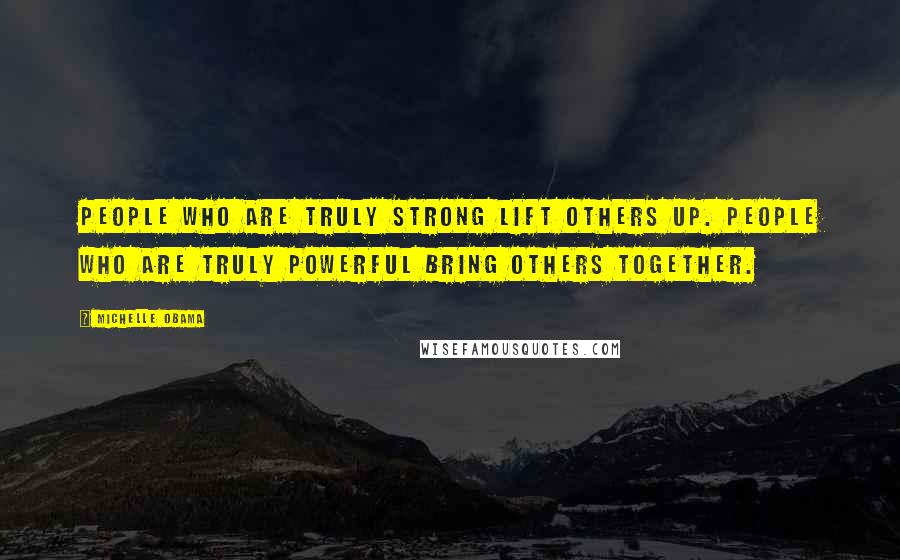 Michelle Obama Quotes: People who are truly strong lift others up. People who are truly powerful bring others together.