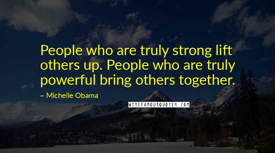 Michelle Obama Quotes: People who are truly strong lift others up. People who are truly powerful bring others together.