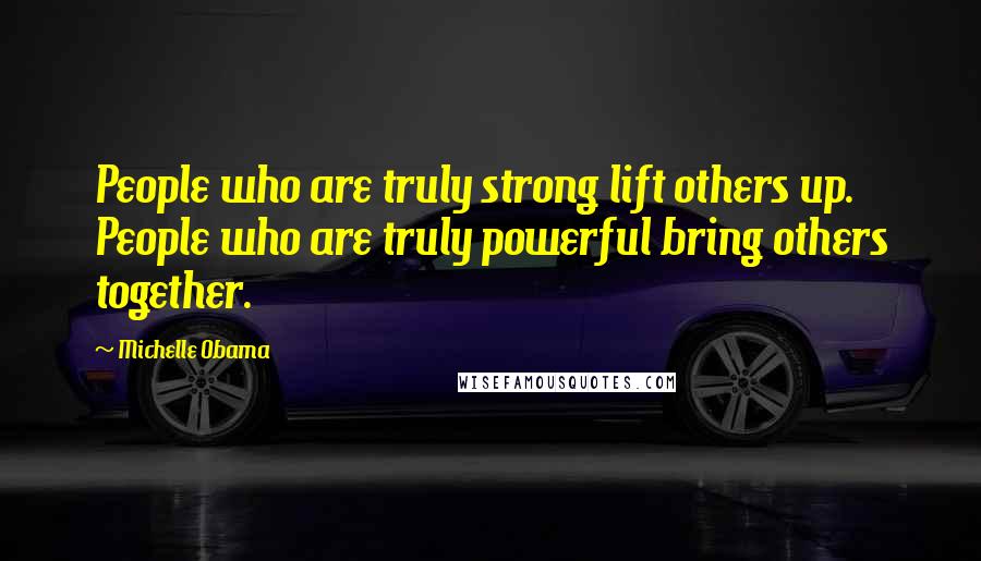 Michelle Obama Quotes: People who are truly strong lift others up. People who are truly powerful bring others together.