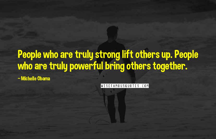 Michelle Obama Quotes: People who are truly strong lift others up. People who are truly powerful bring others together.