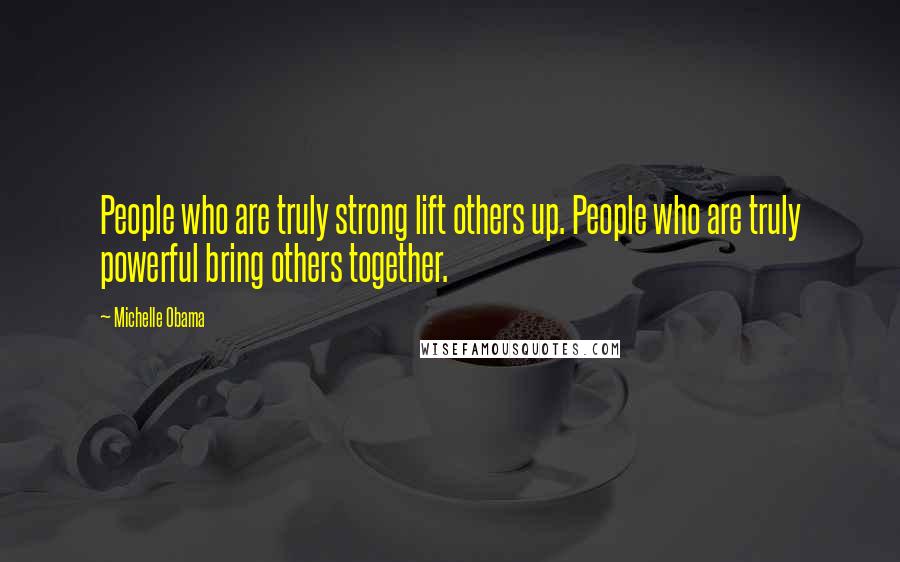 Michelle Obama Quotes: People who are truly strong lift others up. People who are truly powerful bring others together.