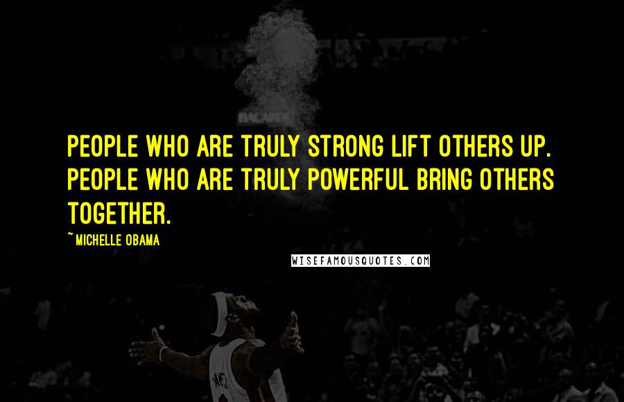 Michelle Obama Quotes: People who are truly strong lift others up. People who are truly powerful bring others together.