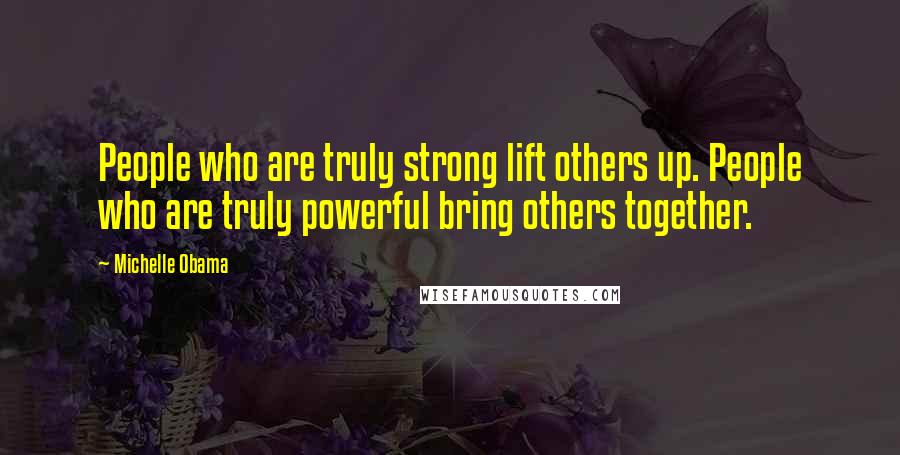 Michelle Obama Quotes: People who are truly strong lift others up. People who are truly powerful bring others together.