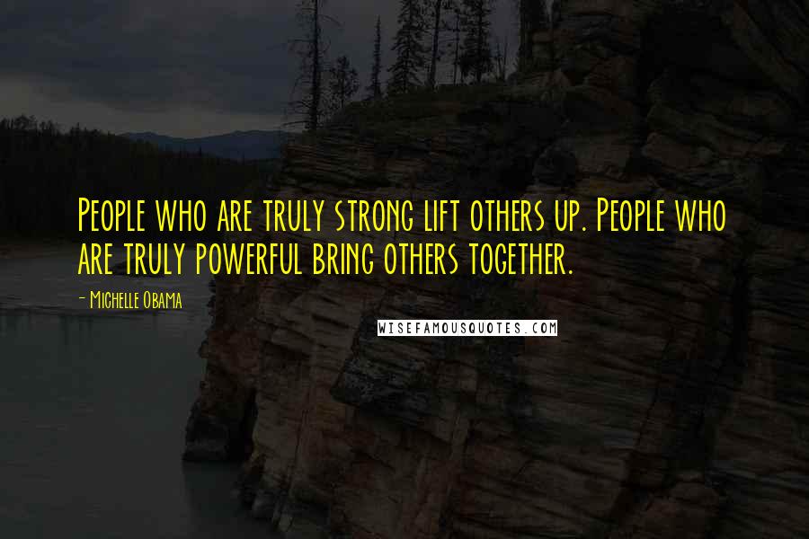 Michelle Obama Quotes: People who are truly strong lift others up. People who are truly powerful bring others together.