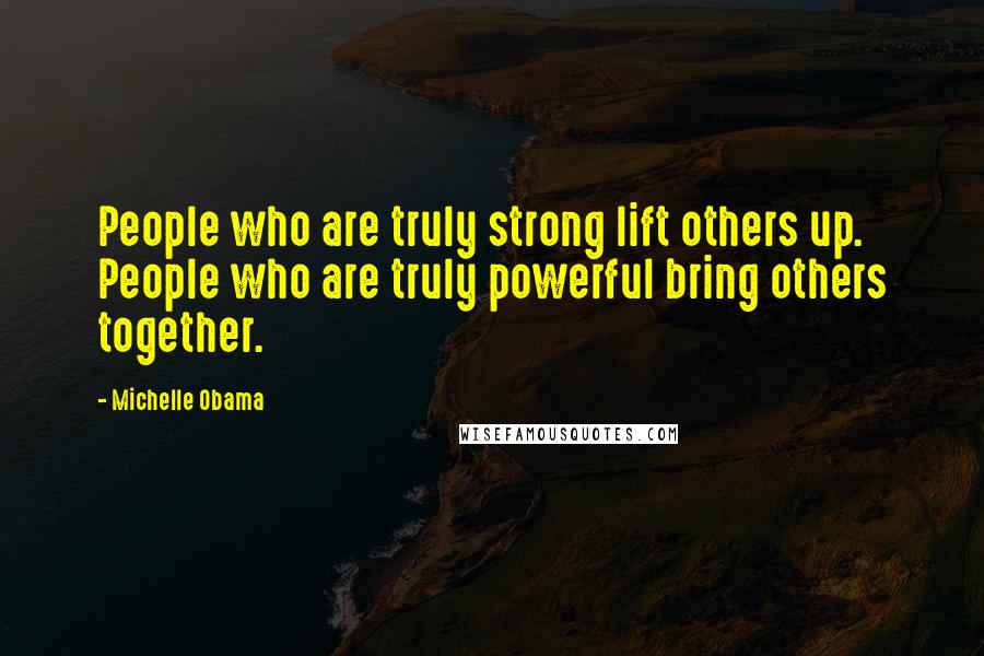 Michelle Obama Quotes: People who are truly strong lift others up. People who are truly powerful bring others together.