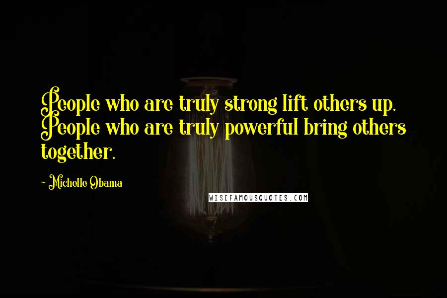 Michelle Obama Quotes: People who are truly strong lift others up. People who are truly powerful bring others together.