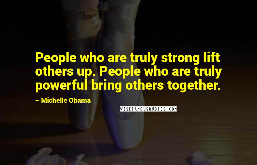 Michelle Obama Quotes: People who are truly strong lift others up. People who are truly powerful bring others together.