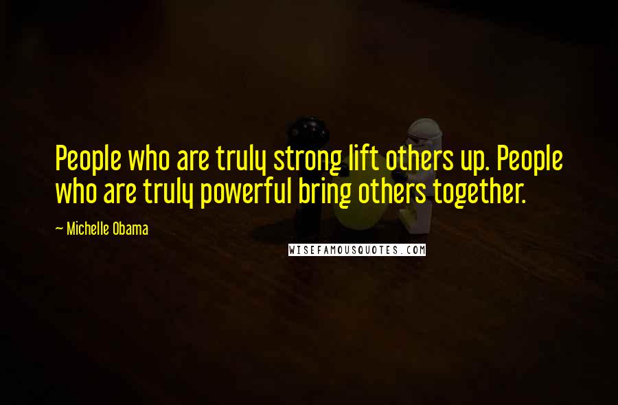 Michelle Obama Quotes: People who are truly strong lift others up. People who are truly powerful bring others together.