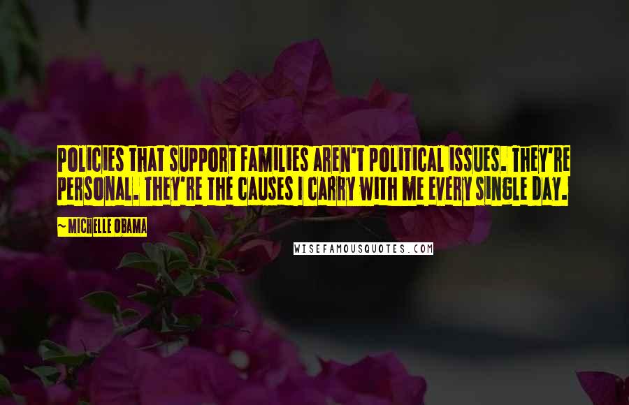 Michelle Obama Quotes: Policies that support families aren't political issues. They're personal. They're the causes I carry with me every single day.