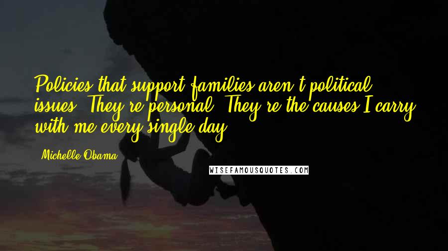 Michelle Obama Quotes: Policies that support families aren't political issues. They're personal. They're the causes I carry with me every single day.