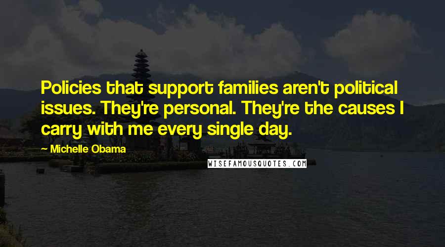 Michelle Obama Quotes: Policies that support families aren't political issues. They're personal. They're the causes I carry with me every single day.