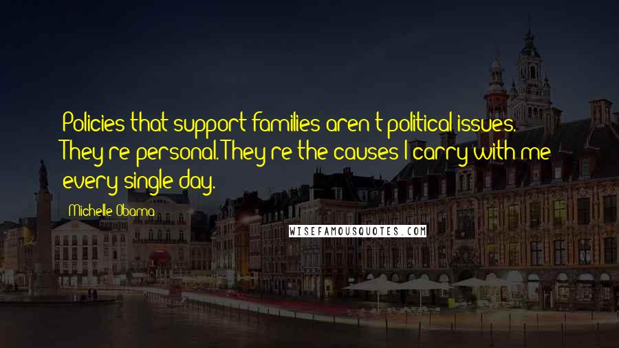 Michelle Obama Quotes: Policies that support families aren't political issues. They're personal. They're the causes I carry with me every single day.