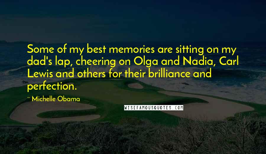 Michelle Obama Quotes: Some of my best memories are sitting on my dad's lap, cheering on Olga and Nadia, Carl Lewis and others for their brilliance and perfection.