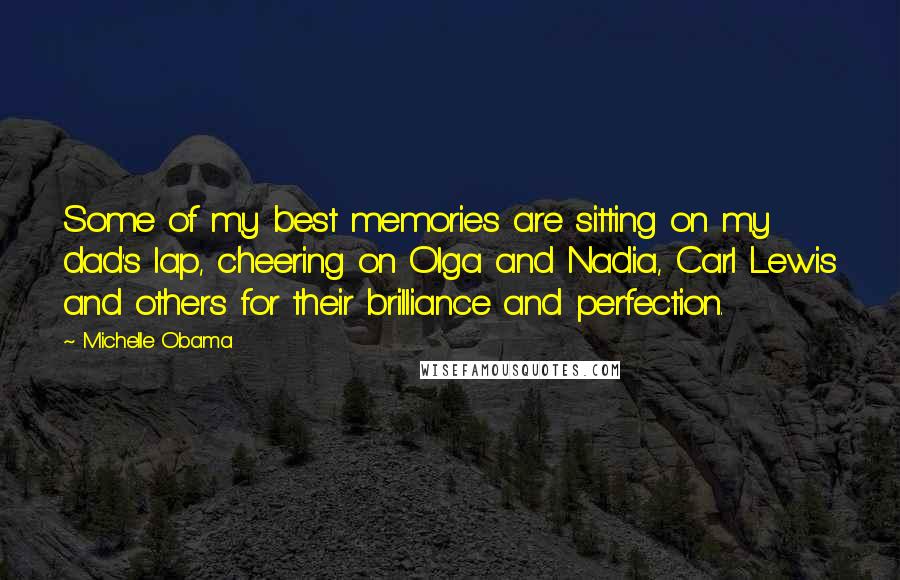 Michelle Obama Quotes: Some of my best memories are sitting on my dad's lap, cheering on Olga and Nadia, Carl Lewis and others for their brilliance and perfection.