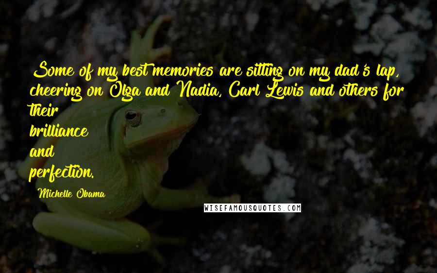 Michelle Obama Quotes: Some of my best memories are sitting on my dad's lap, cheering on Olga and Nadia, Carl Lewis and others for their brilliance and perfection.