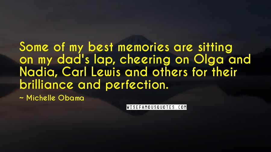 Michelle Obama Quotes: Some of my best memories are sitting on my dad's lap, cheering on Olga and Nadia, Carl Lewis and others for their brilliance and perfection.