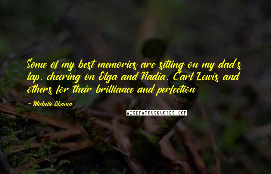 Michelle Obama Quotes: Some of my best memories are sitting on my dad's lap, cheering on Olga and Nadia, Carl Lewis and others for their brilliance and perfection.