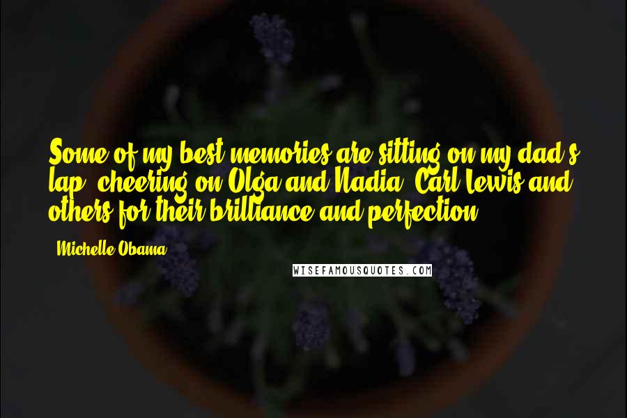 Michelle Obama Quotes: Some of my best memories are sitting on my dad's lap, cheering on Olga and Nadia, Carl Lewis and others for their brilliance and perfection.