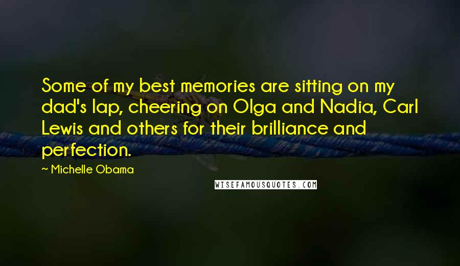 Michelle Obama Quotes: Some of my best memories are sitting on my dad's lap, cheering on Olga and Nadia, Carl Lewis and others for their brilliance and perfection.