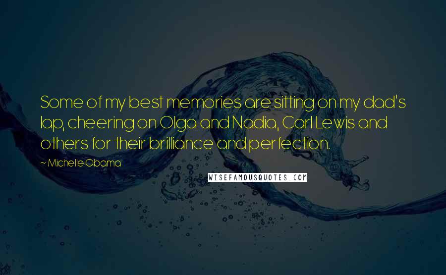 Michelle Obama Quotes: Some of my best memories are sitting on my dad's lap, cheering on Olga and Nadia, Carl Lewis and others for their brilliance and perfection.