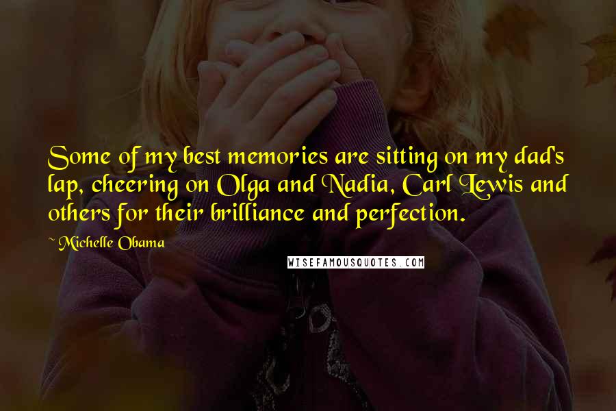 Michelle Obama Quotes: Some of my best memories are sitting on my dad's lap, cheering on Olga and Nadia, Carl Lewis and others for their brilliance and perfection.