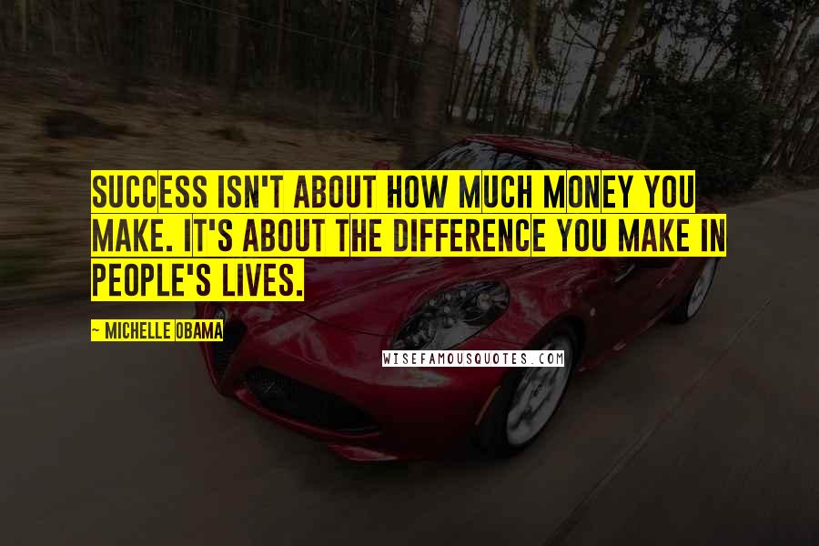 Michelle Obama Quotes: Success isn't about how much money you make. It's about the difference you make in people's lives.