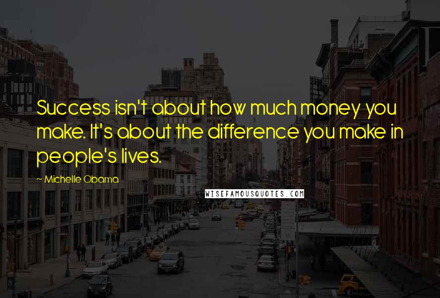 Michelle Obama Quotes: Success isn't about how much money you make. It's about the difference you make in people's lives.