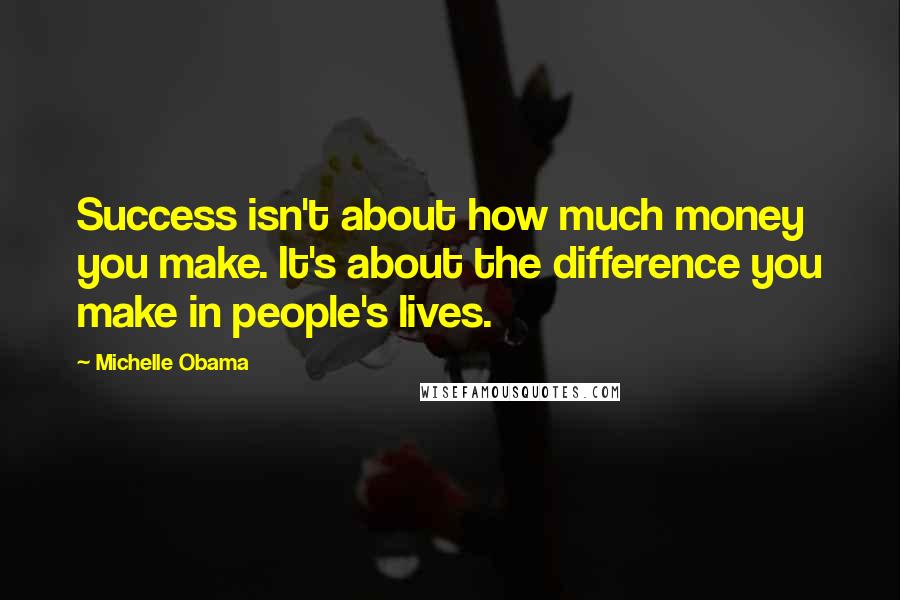 Michelle Obama Quotes: Success isn't about how much money you make. It's about the difference you make in people's lives.