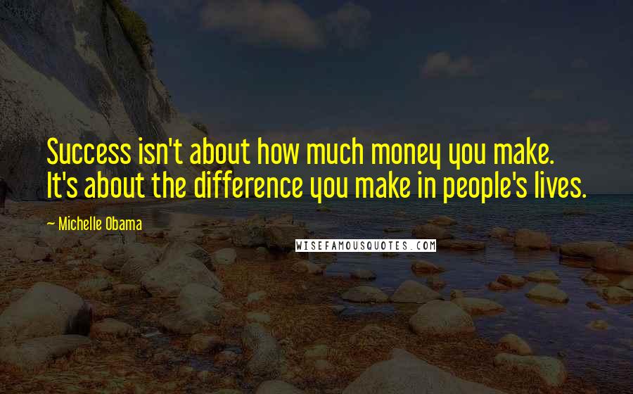 Michelle Obama Quotes: Success isn't about how much money you make. It's about the difference you make in people's lives.