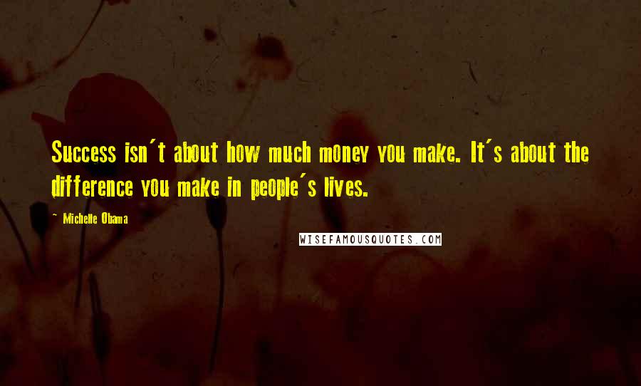 Michelle Obama Quotes: Success isn't about how much money you make. It's about the difference you make in people's lives.