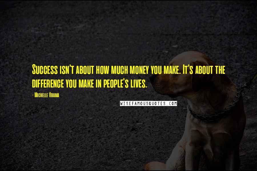 Michelle Obama Quotes: Success isn't about how much money you make. It's about the difference you make in people's lives.