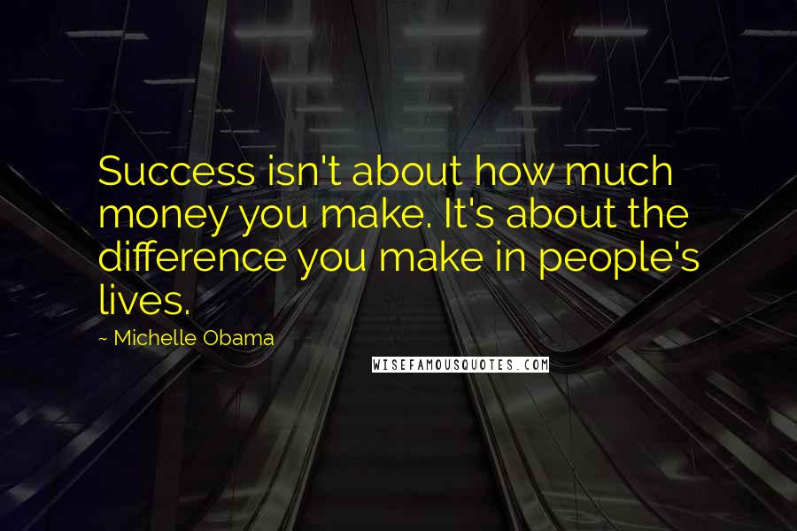 Michelle Obama Quotes: Success isn't about how much money you make. It's about the difference you make in people's lives.