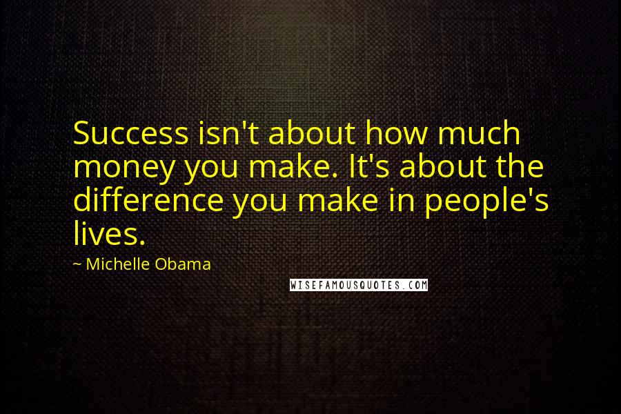 Michelle Obama Quotes: Success isn't about how much money you make. It's about the difference you make in people's lives.