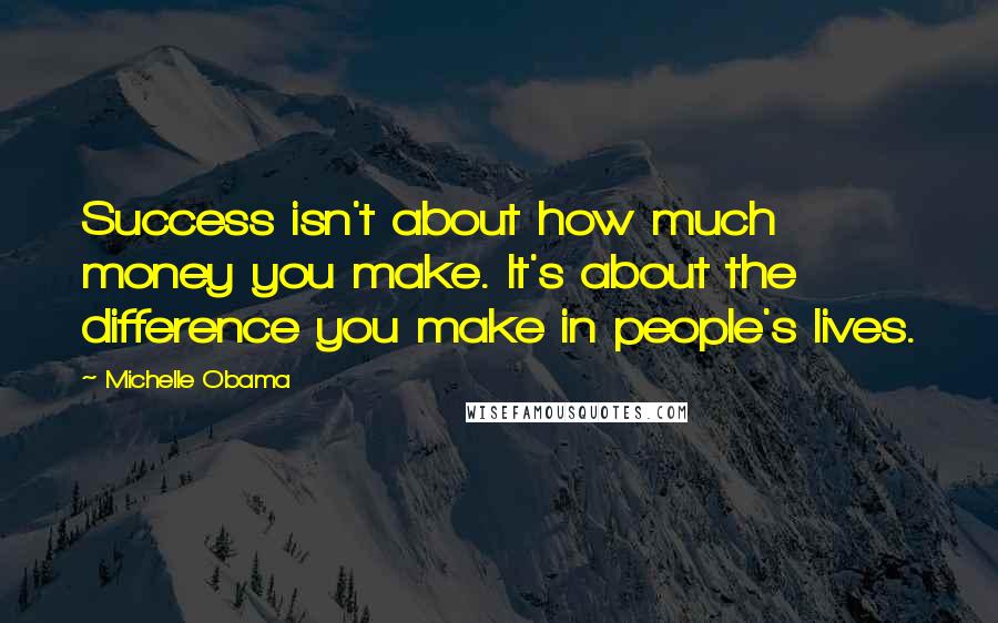 Michelle Obama Quotes: Success isn't about how much money you make. It's about the difference you make in people's lives.