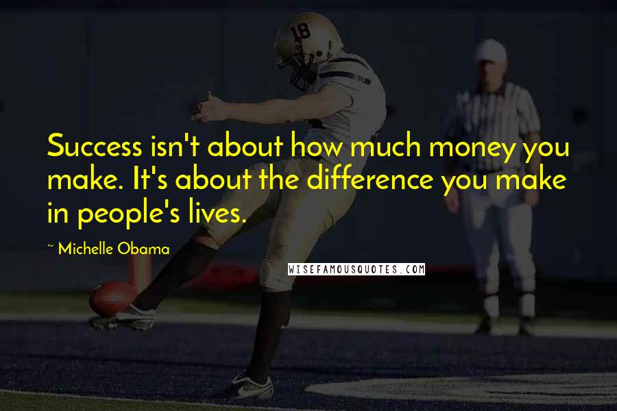 Michelle Obama Quotes: Success isn't about how much money you make. It's about the difference you make in people's lives.